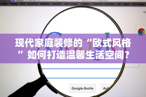 现代家庭装修的“欧式风格”如何打造温馨生活空间？