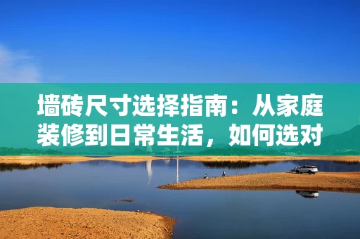 墙砖尺寸选择指南:从家庭装修到日常生活,如何选对尺寸? 墙砖尺寸选择指南:从家庭装修到日常生活,如何选对尺寸?