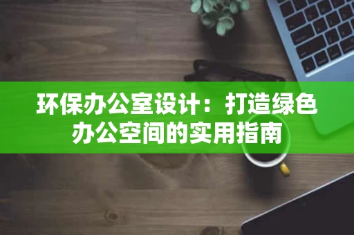 环保办公室设计:打造绿色办公空间的实用指南 环保办公室设计:打造绿色办公空间的实用指南