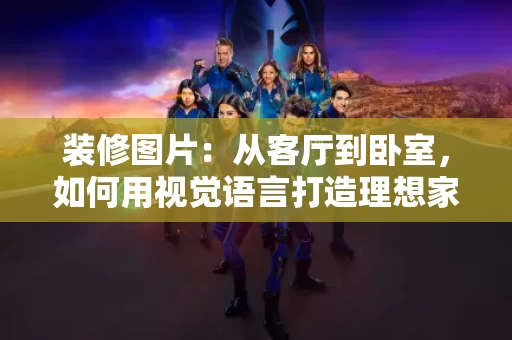 装修图片:从客厅到卧室,如何用视觉语言打造理想家 装修图片:从客厅到卧室,如何用视觉语言打造理想家