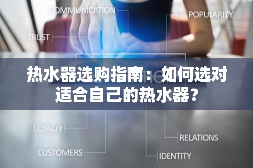 热水器选购指南:如何选对适合自己的热水器? 热水器选购指南:如何选对适合自己的热水器?