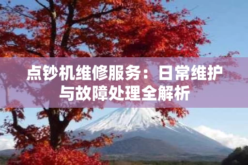 点钞机维修服务:日常维护与故障处理全解析 点钞机维修服务:日常维护与故障处理全解析