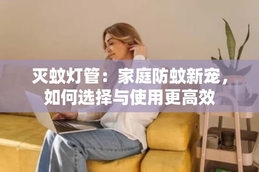 灭蚊灯管：家庭防蚊新宠，如何选择与使用更高效
