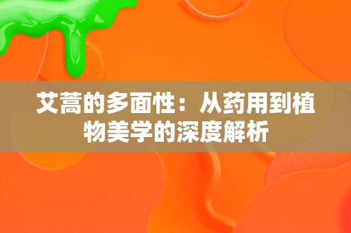 艾蒿的多面性:从药用到植物美学的深度解析 艾蒿的多面性:从药用到植物美学的深度解析
