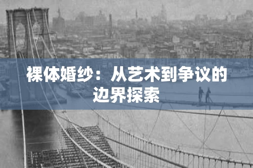 裸体婚纱:从艺术到争议的边界探索 裸体婚纱:从艺术到争议的边界探索