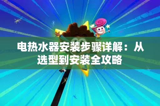 电热水器安装步骤详解:从选型到安装全攻略 电热水器安装步骤详解:从选型到安装全攻略