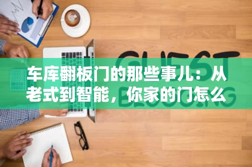车库翻板门的那些事儿:从老式到智能,你家的门怎么选? 车库翻板门的那些事儿:从老式到智能,你家的门怎么选?