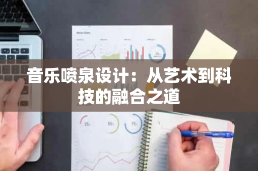 音乐喷泉设计:从艺术到科技的融合之道 音乐喷泉设计:从艺术到科技的融合之道