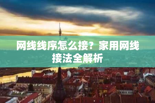 网线线序怎么接?家用网线接法全解析 网线线序怎么接?家用网线接法全解析