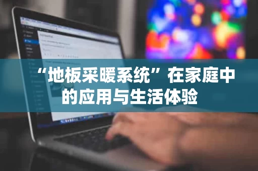 “地板采暖系统”在家庭中的应用与生活体验