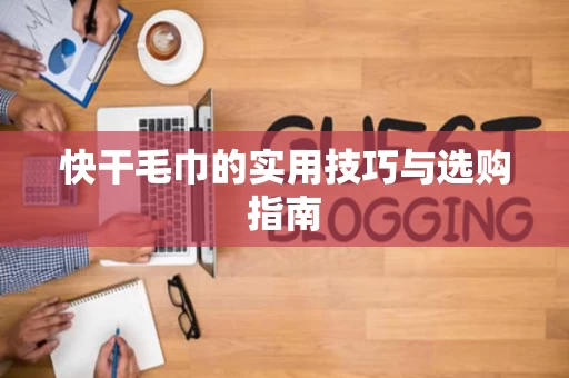 快干毛巾的实用技巧与选购指南