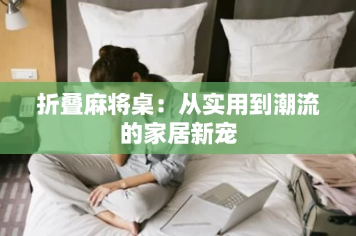 折叠麻将桌：从实用到潮流的家居新宠