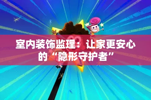 室内装饰监理:让家更安心的“隐形守护者” 室内装饰监理:让家更安心的“隐形守护者”
