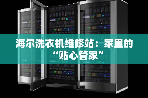 海尔洗衣机维修站：家里的“贴心管家”