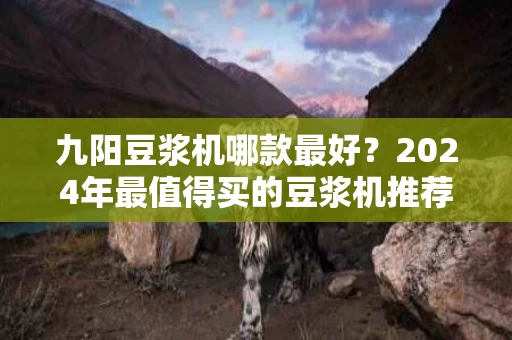九阳豆浆机哪款最好?2024年最值得买的豆浆机推荐 九阳豆浆机哪款最好?2024年最值得买的豆浆机推荐