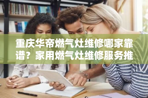 重庆华帝燃气灶维修哪家靠谱?家用燃气灶维修服务推荐 重庆华帝燃气灶维修哪家靠谱?家用燃气灶维修服务推荐