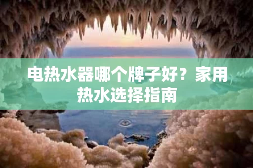 电热水器哪个牌子好?家用热水选择指南 电热水器哪个牌子好?家用热水选择指南