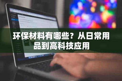 环保材料有哪些?从日常用品到高科技应用 环保材料有哪些?从日常用品到高科技应用