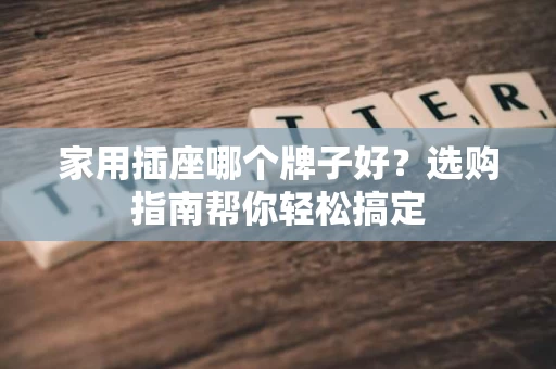 家用插座哪个牌子好？选购指南帮你轻松搞定