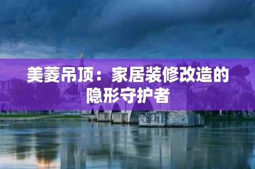 美菱吊顶：家居装修改造的隐形守护者