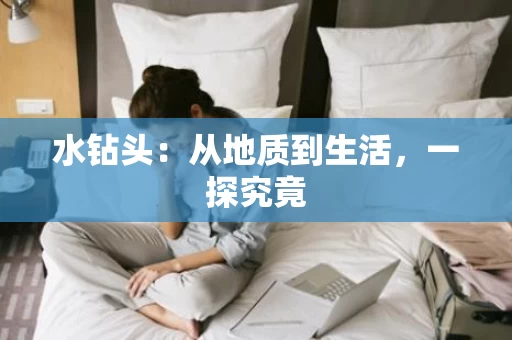 水钻头:从地质到生活,一探究竟 水钻头:从地质到生活,一探究竟