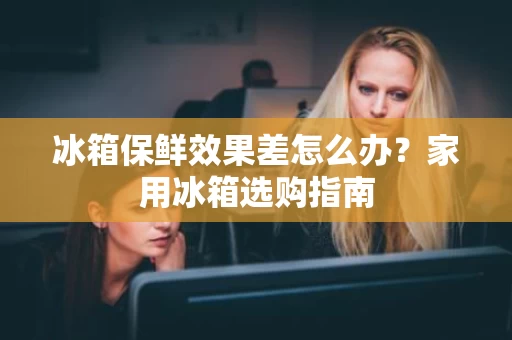 冰箱保鲜效果差怎么办?家用冰箱选购指南 冰箱保鲜效果差怎么办?家用冰箱选购指南