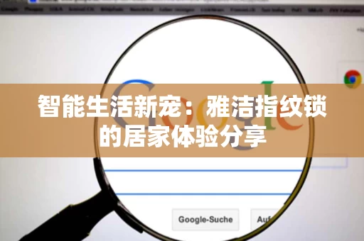 智能生活新宠:雅洁指纹锁的居家体验分享 智能生活新宠:雅洁指纹锁的居家体验分享
