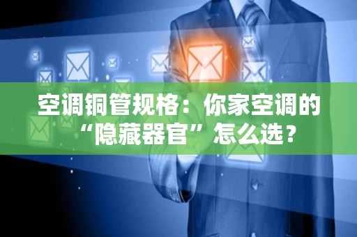 空调铜管规格:你家空调的“隐藏器官”怎么选? 空调铜管规格:你家空调的“隐藏器官”怎么选?