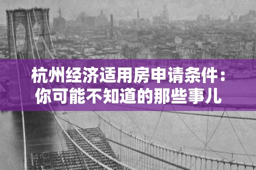 杭州经济适用房申请条件：你可能不知道的那些事儿