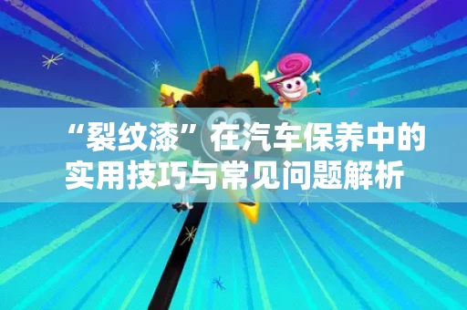 “裂纹漆”在汽车保养中的实用技巧与常见问题解析 “裂纹漆”在汽车保养中的实用技巧与常见问题解析