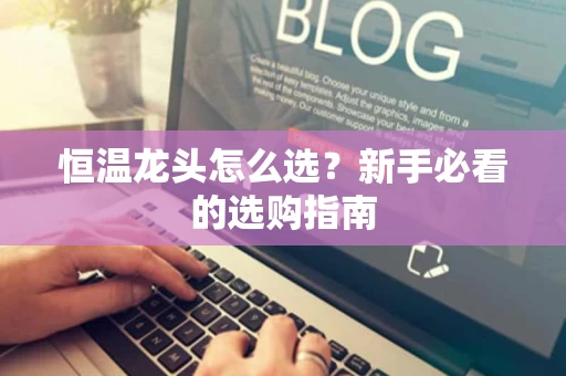 恒温龙头怎么选?新手必看的选购指南 恒温龙头怎么选?新手必看的选购指南