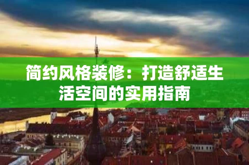 简约风格装修:打造舒适生活空间的实用指南 简约风格装修:打造舒适生活空间的实用指南