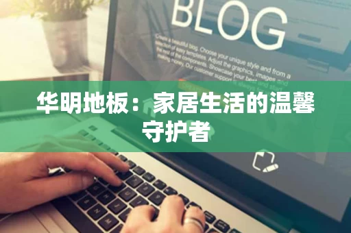 华明地板：家居生活的温馨守护者