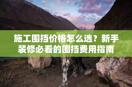 施工围挡价格怎么选?新手装修必看的围挡费用指南 施工围挡价格怎么选?新手装修必看的围挡费用指南