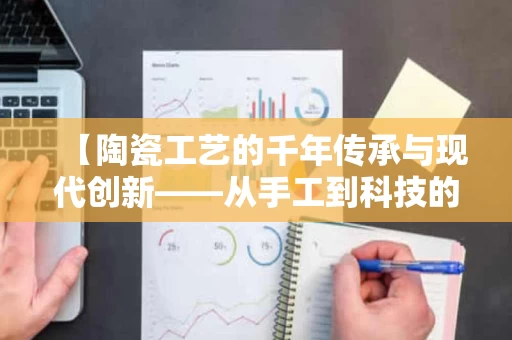 【陶瓷工艺的千年传承与现代创新——从手工到科技的融合】 【陶瓷工艺的千年传承与现代创新——从手工到科技的融合】