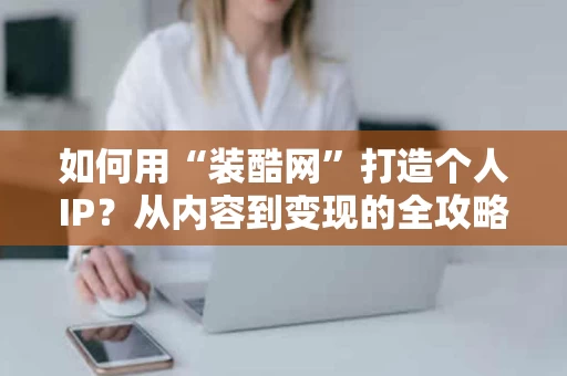 如何用“装酷网”打造个人IP?从内容到变现的全攻略 如何用“装酷网”打造个人IP?从内容到变现的全攻略