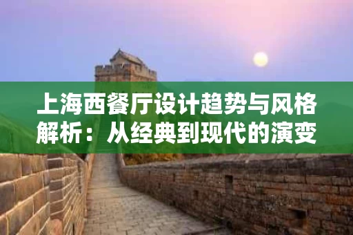 上海西餐厅设计趋势与风格解析:从经典到现代的演变 上海西餐厅设计趋势与风格解析:从经典到现代的演变
