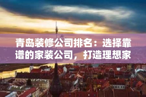 青岛装修公司排名:选择靠谱的家装公司,打造理想家居 青岛装修公司排名:选择靠谱的家装公司,打造理想家居