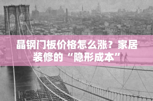 晶钢门板价格怎么涨?家居装修的“隐形成本” 晶钢门板价格怎么涨?家居装修的“隐形成本”