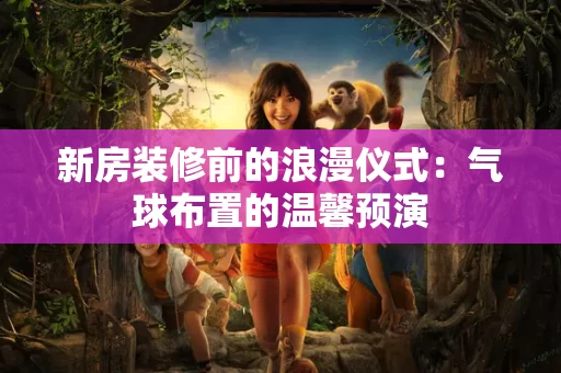 新房装修前的浪漫仪式:气球布置的温馨预演 新房装修前的浪漫仪式:气球布置的温馨预演