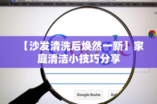 【沙发清洗后焕然一新】家庭清洁小技巧分享