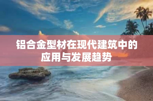 铝合金型材在现代建筑中的应用与发展趋势 铝合金型材在现代建筑中的应用与发展趋势