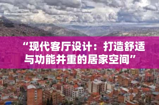 “现代客厅设计:打造舒适与功能并重的居家空间” “现代客厅设计:打造舒适与功能并重的居家空间”