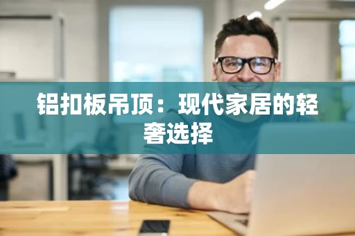 铝扣板吊顶:现代家居的轻奢选择 铝扣板吊顶:现代家居的轻奢选择