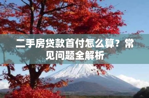 二手房贷款首付怎么算?常见问题全解析 二手房贷款首付怎么算?常见问题全解析