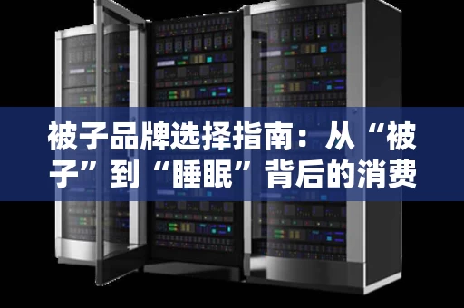 被子品牌选择指南:从“被子”到“睡眠”背后的消费逻辑 被子品牌选择指南:从“被子”到“睡眠”背后的消费逻辑