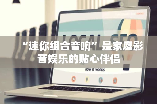“迷你组合音响”是家庭影音娱乐的贴心伴侣 “迷你组合音响”是家庭影音娱乐的贴心伴侣