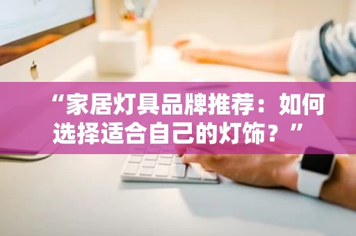 “家居灯具品牌推荐：如何选择适合自己的灯饰？”