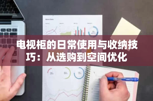 电视柜的日常使用与收纳技巧:从选购到空间优化 电视柜的日常使用与收纳技巧:从选购到空间优化