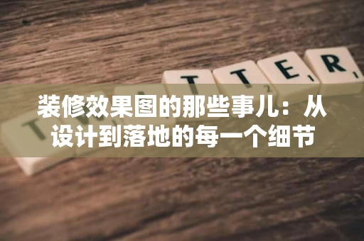 装修效果图的那些事儿:从设计到落地的每一个细节 装修效果图的那些事儿:从设计到落地的每一个细节